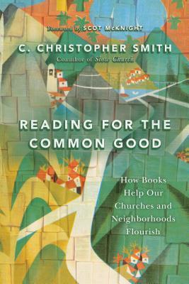 Reading for the Common Good: How Books Help Our Churches and Neighborhoods Flourish, C. Christopher Smith. Downers Grove, IL: InterVarsity Press, 2016.