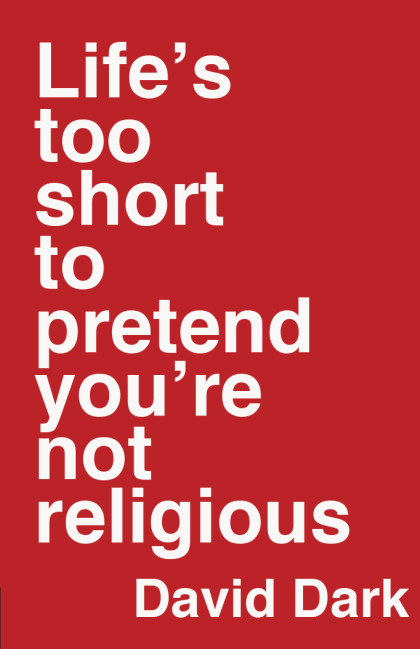 Life’s Too Short to Pretend You’re Not Religious . David Dark (InterVarsity Press, 2016).