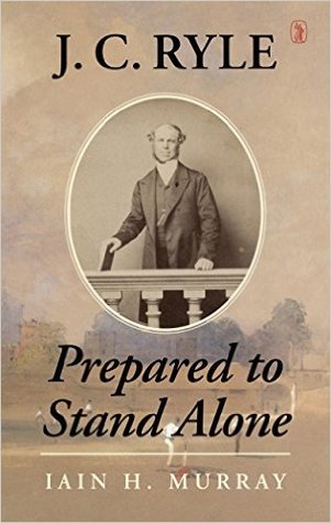J. C. Ryle: Prepared to Stand Alone, Iain H. Murray. Carlisle, PA: Banner of Truth Trust, 2016.